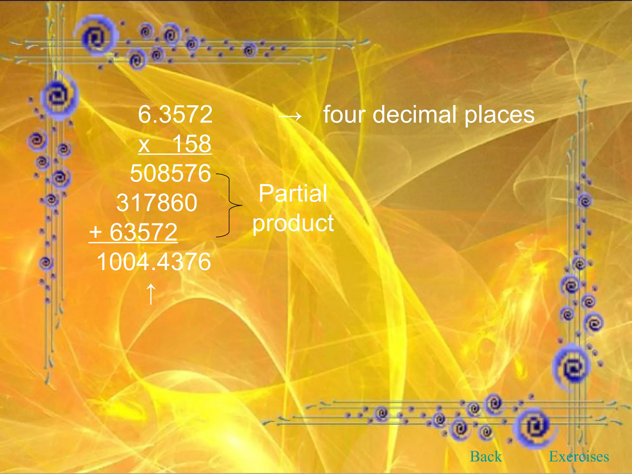 6.3572   ->  four decimal places x  158 508576 317860 + 63572 1004.4376  ↑ Partial product Back Exercises 