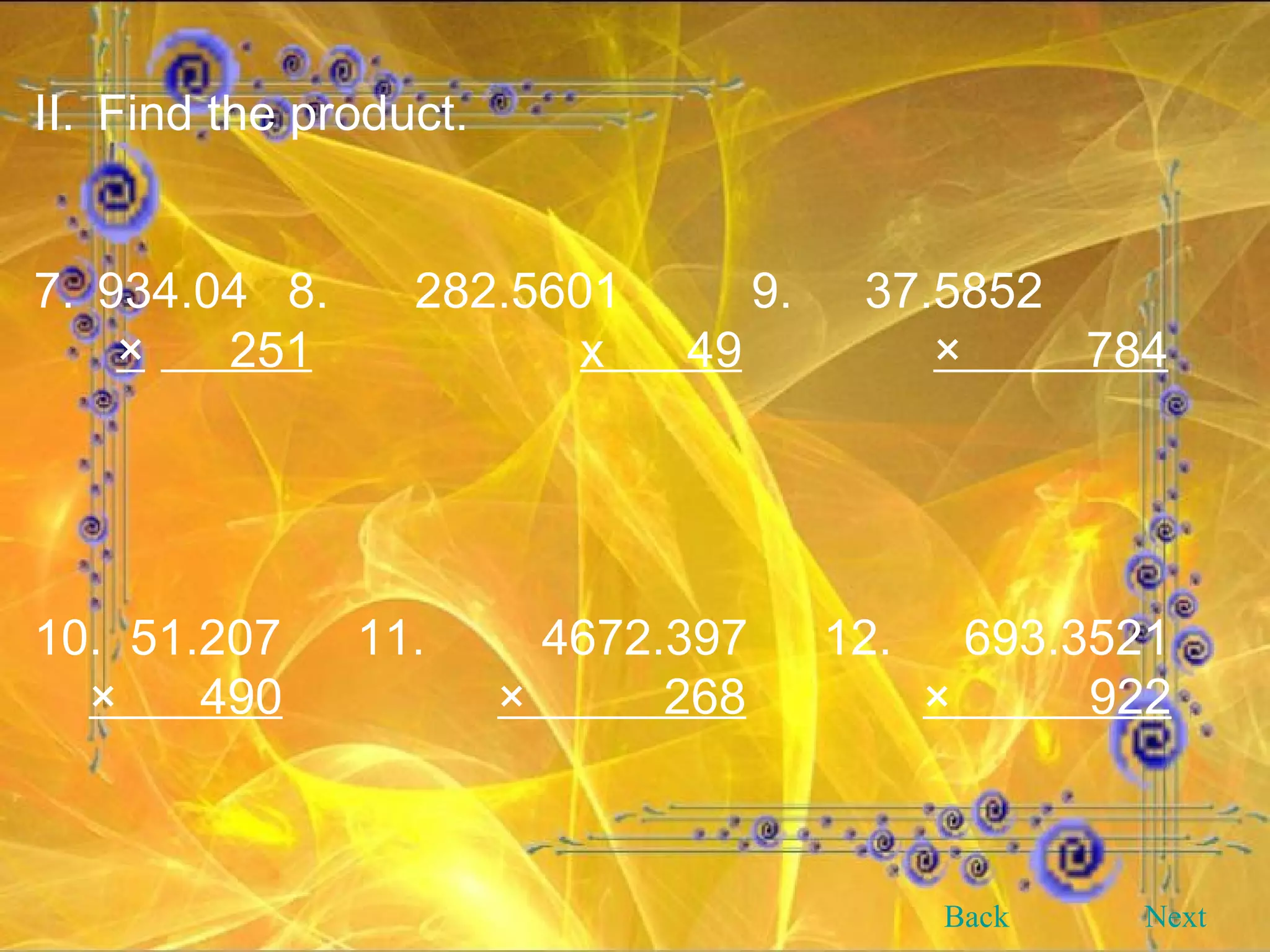 II. Find the product. 7. 934.04 8. 282.5601   9.   37.5852 ×   251   x  49   ×  784   10.  51.207   11. 4672.397   12.   693.3521 ×  490   ×  268 ×  922   Back Next 