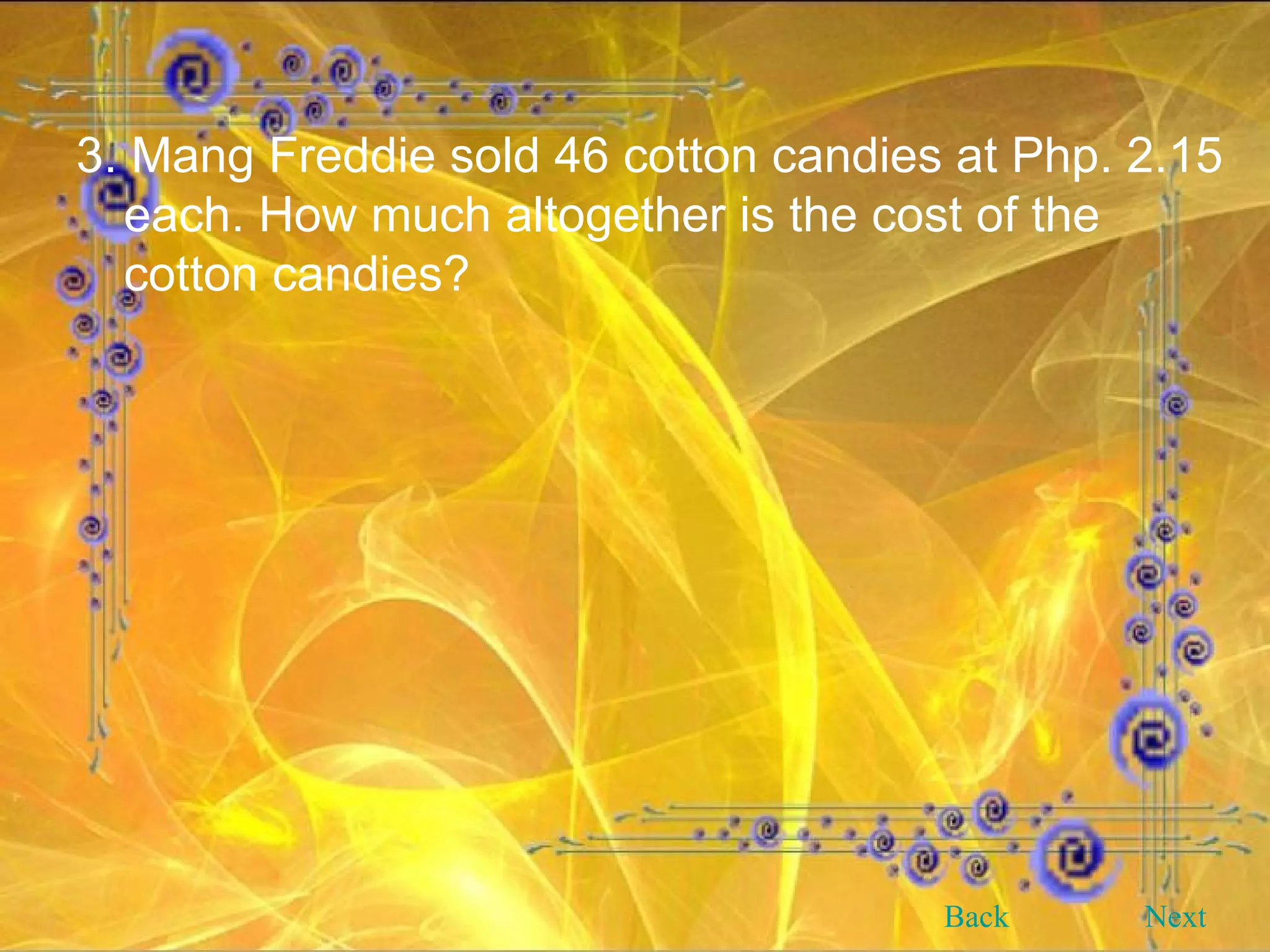 3. Mang Freddie sold 46 cotton candies at Php. 2.15 each. How much altogether is the cost of the cotton candies? Back Next 