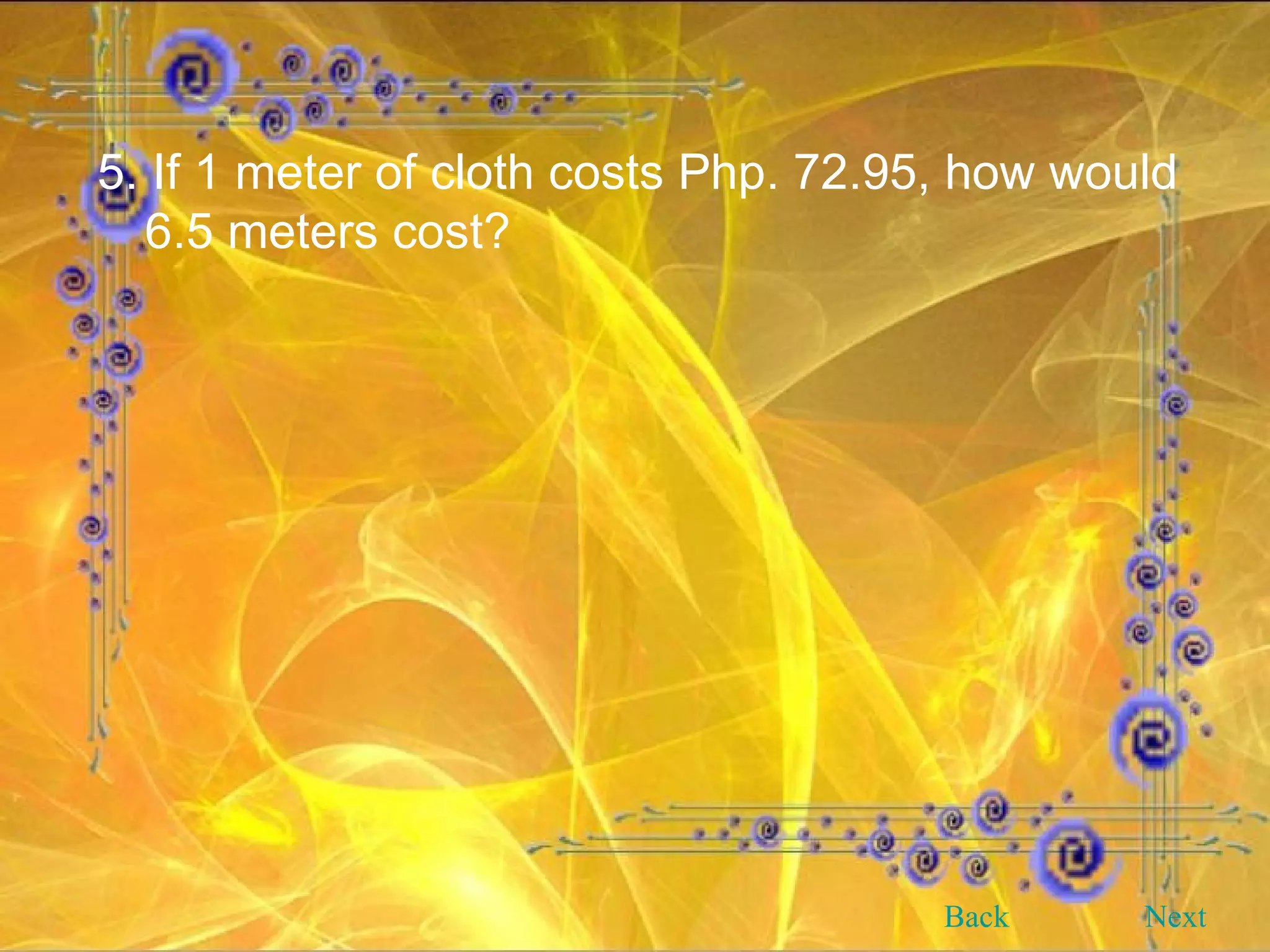 5. If 1 meter of cloth costs Php. 72.95, how would 6.5 meters cost? Back Next 