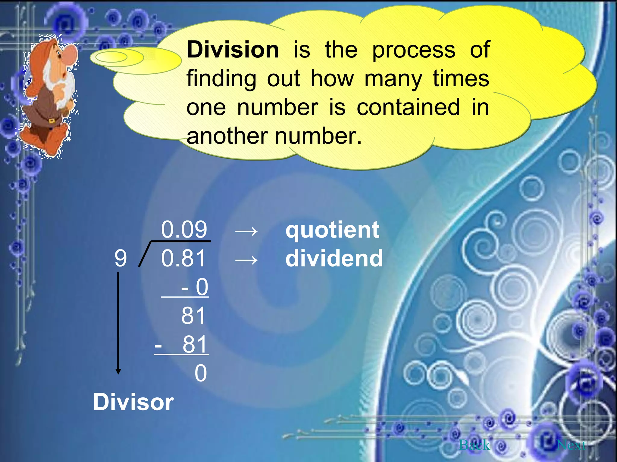 Division  is the process of finding out how many times one number is contained in another number.   0.09  ->  quotient 9  0.81  ->  dividend   - 0   81   -  81   0 Divisor Back Next 