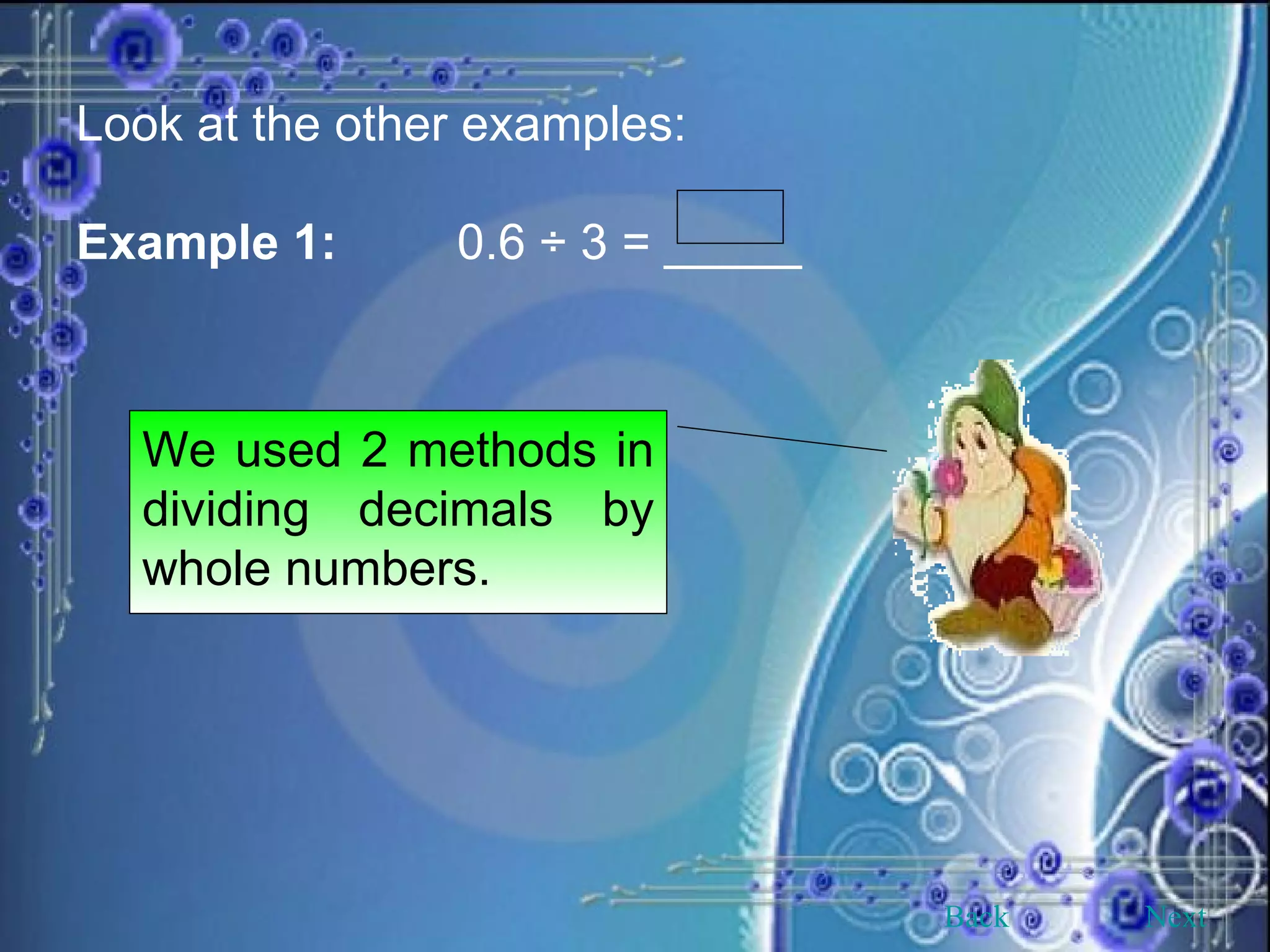 Look at the other examples: Example 1: 0.6 ÷ 3 = _____ We used 2 methods in dividing decimals by whole numbers. Back Next 