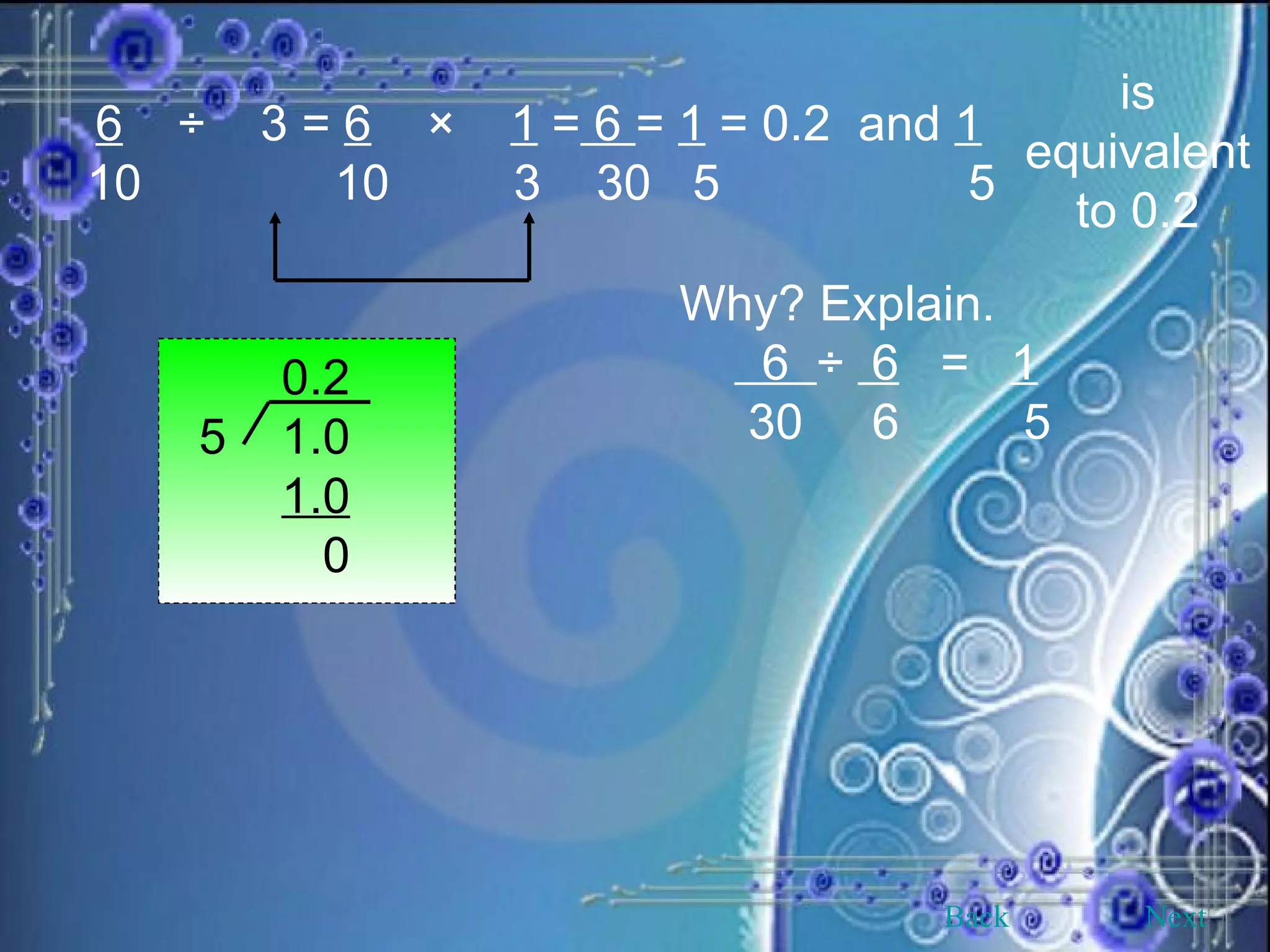 6   ÷  3 =  6   ×  1  =  6  =  1  = 0.2  and  1 10  10  3  30  5  5 is equivalent to 0.2 Why? Explain.  6  ÷  6   =  1   30  6  5 0.2 5  1.0 1.0 0 Back Next 