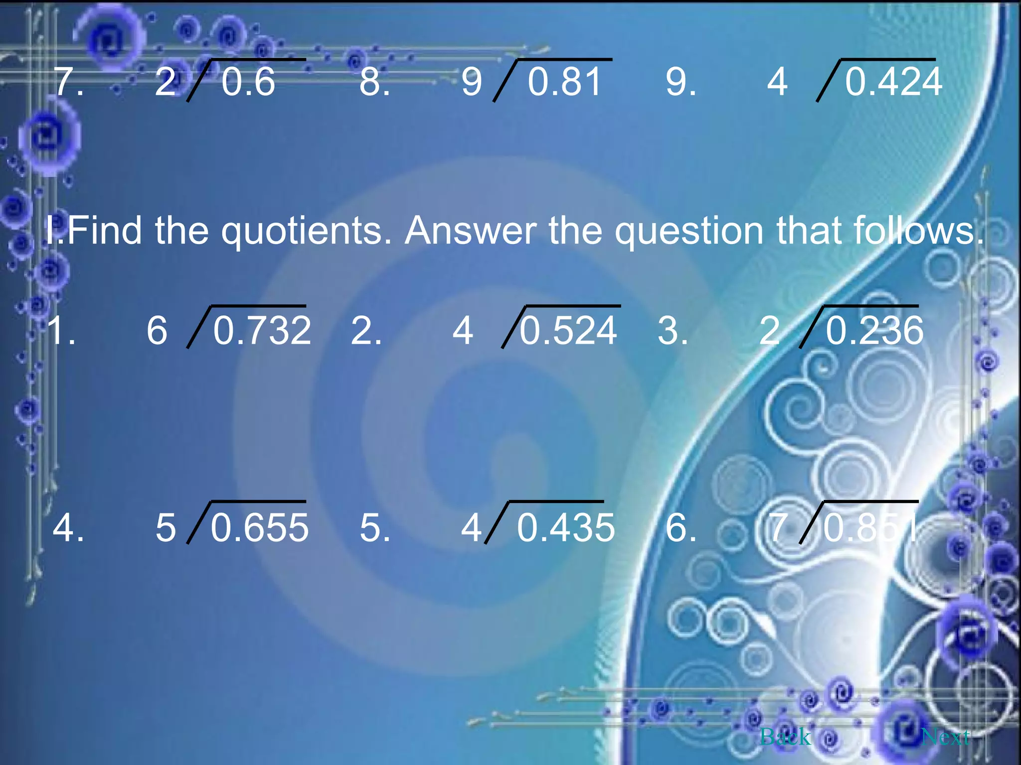 7. 2  0.6 8. 9  0.81 9. 4  0.424 Find the quotients. Answer the question that follows. 1. 6  0.732 2. 4  0.524 3. 2  0.236 4. 5  0.655 5. 4  0.435 6. 7  0.851 Back Next 