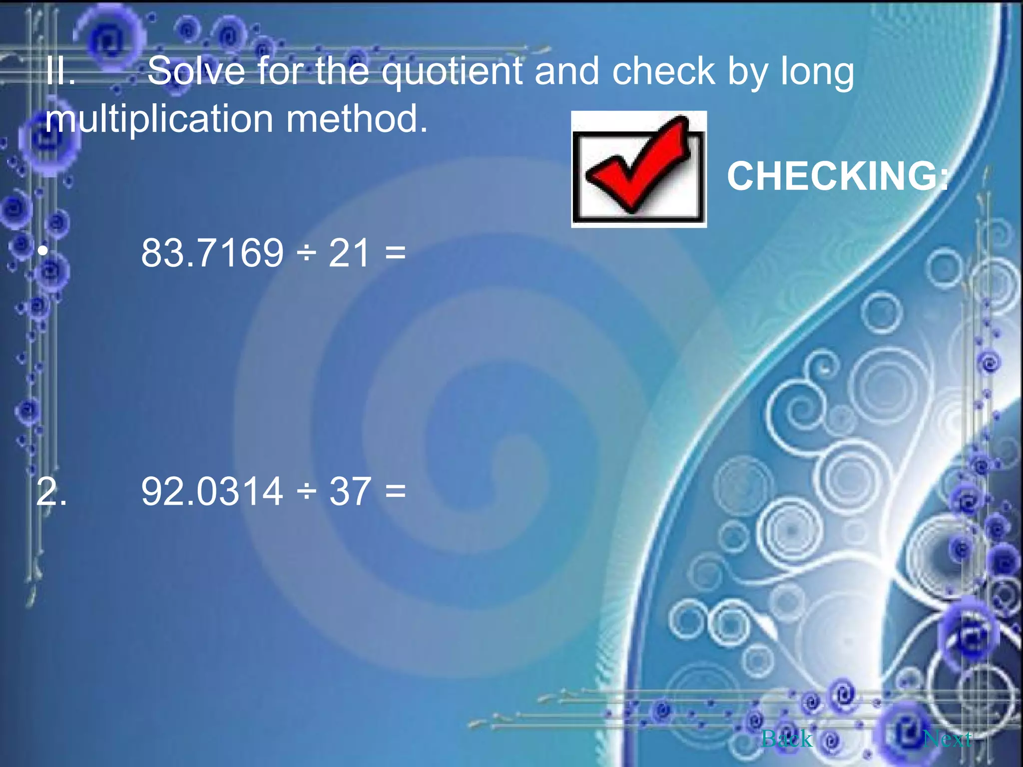 II. Solve for the quotient and check by long multiplication method.   CHECKING:   83.7169 ÷ 21 =   2.   92.0314 ÷ 37 = Back Next 