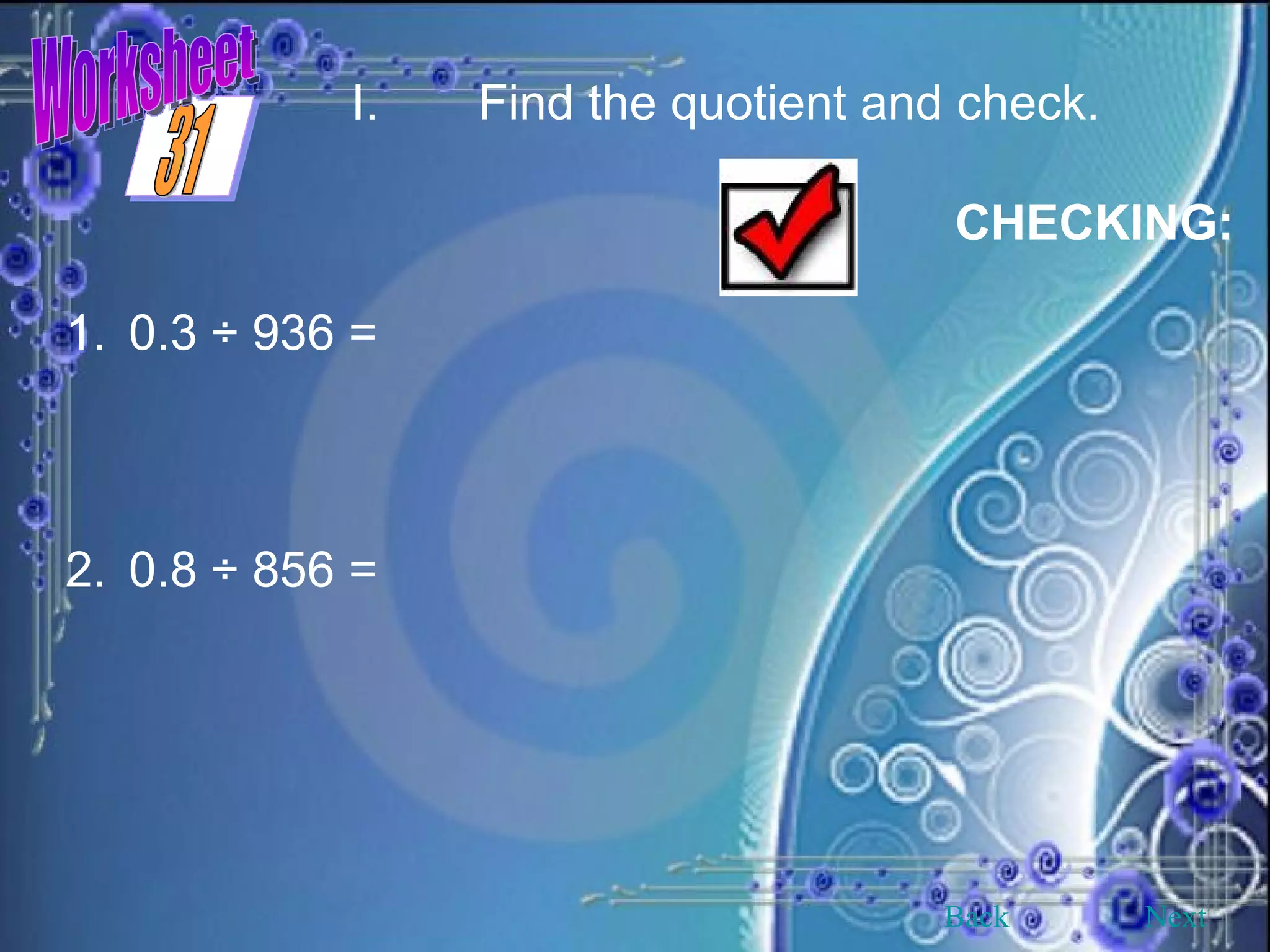 Worksheet I. Find the quotient and check.   0.3 ÷ 936 = 2. 0.8 ÷ 856 = CHECKING: Back Next 31 