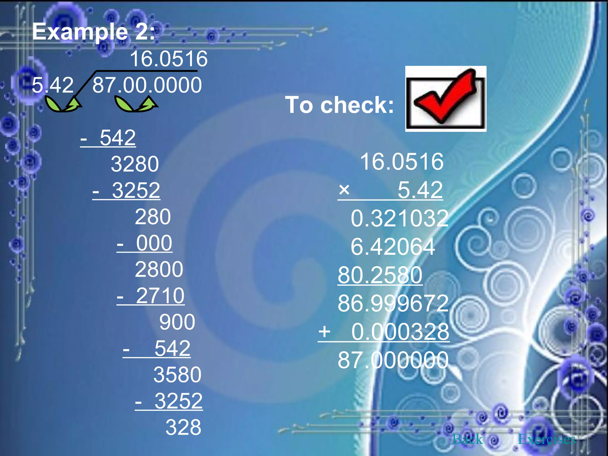 Example 2:   16.0516 5.42  87.00.0000 -  542 3280 -  3252 280 -  000 2800 -  2710 900 -  542 3580 -  3252 328 To check:   16.0516 ×  5.42 0.321032 6.42064 80.2580 86.999672 +  0.000328 87.000000 Back Exercises 