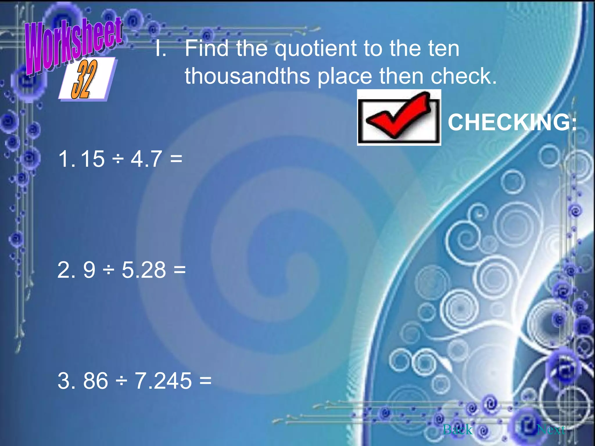 Worksheet I. Find the quotient to the ten thousandths place then check. CHECKING: 15 ÷ 4.7 =  2. 9 ÷ 5.28 =  3. 86 ÷ 7.245 =   Back Next 32 