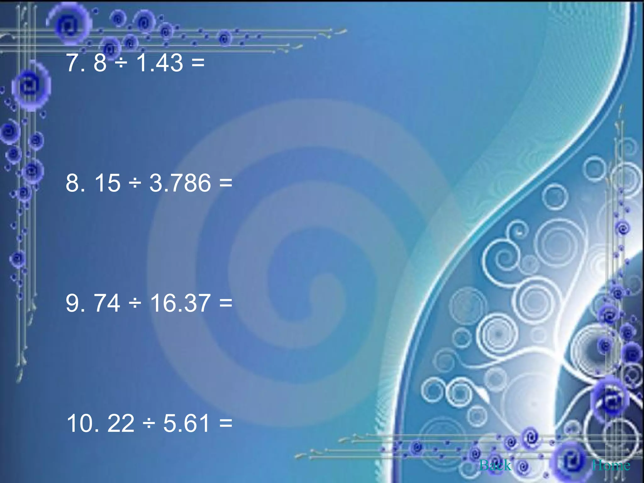 7. 8 ÷ 1.43 =  8. 15 ÷ 3.786 =  9. 74 ÷ 16.37 = 10. 22 ÷ 5.61 =   Back Home 