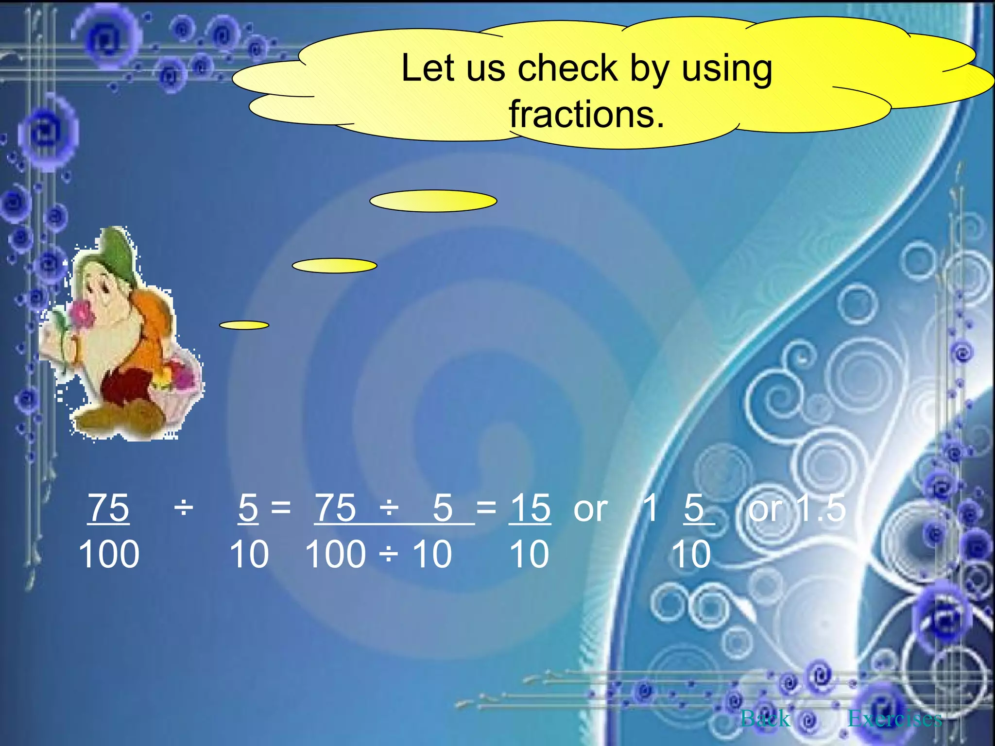 Let us check by using fractions. 75   ÷  5  =  75  ÷  5  =  15   or  1  5  or 1.5 100  10  100 ÷ 10  10  10   Back Exercises 