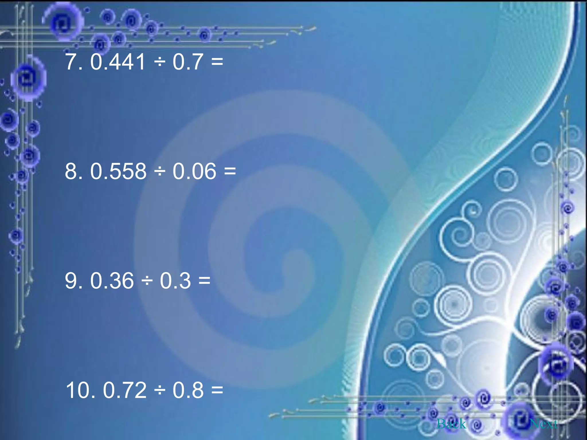 7. 0.441 ÷ 0.7 = 8. 0.558 ÷ 0.06 =  9. 0.36 ÷ 0.3 =  10. 0.72 ÷ 0.8 =  Back Next 
