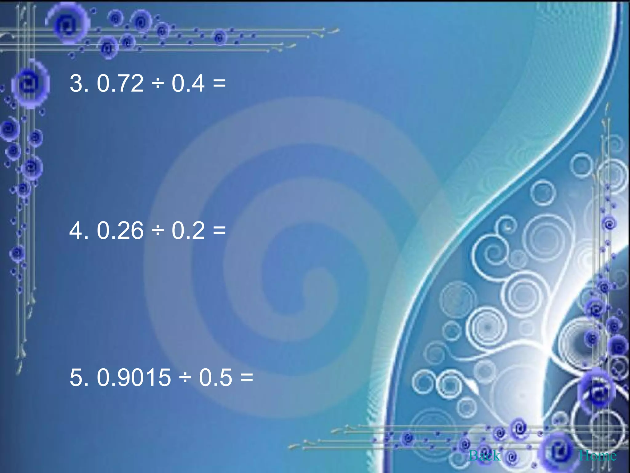 3. 0.72 ÷ 0.4 = 4. 0.26 ÷ 0.2 = 5. 0.9015 ÷ 0.5 = Back Home 