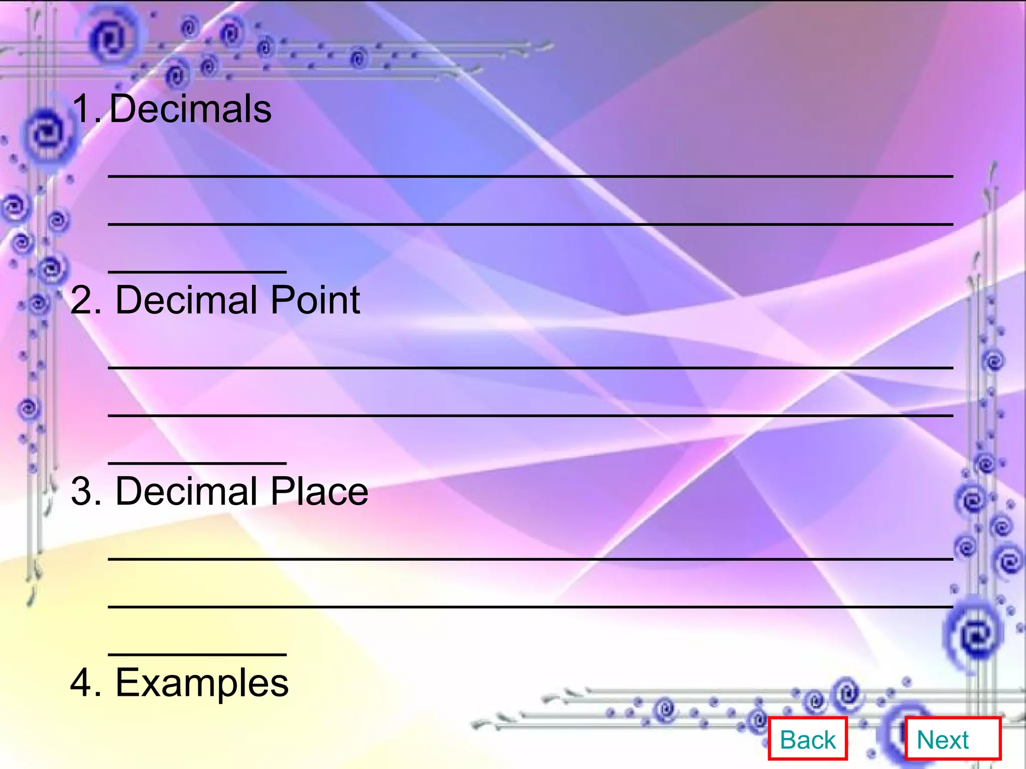 Decimals ____________________________________________________________________________________ 2. Decimal Point ____________________________________________________________________________________ 3. Decimal Place ____________________________________________________________________________________ 4. Examples  ____________________________________________________________________________________ Back Next 
