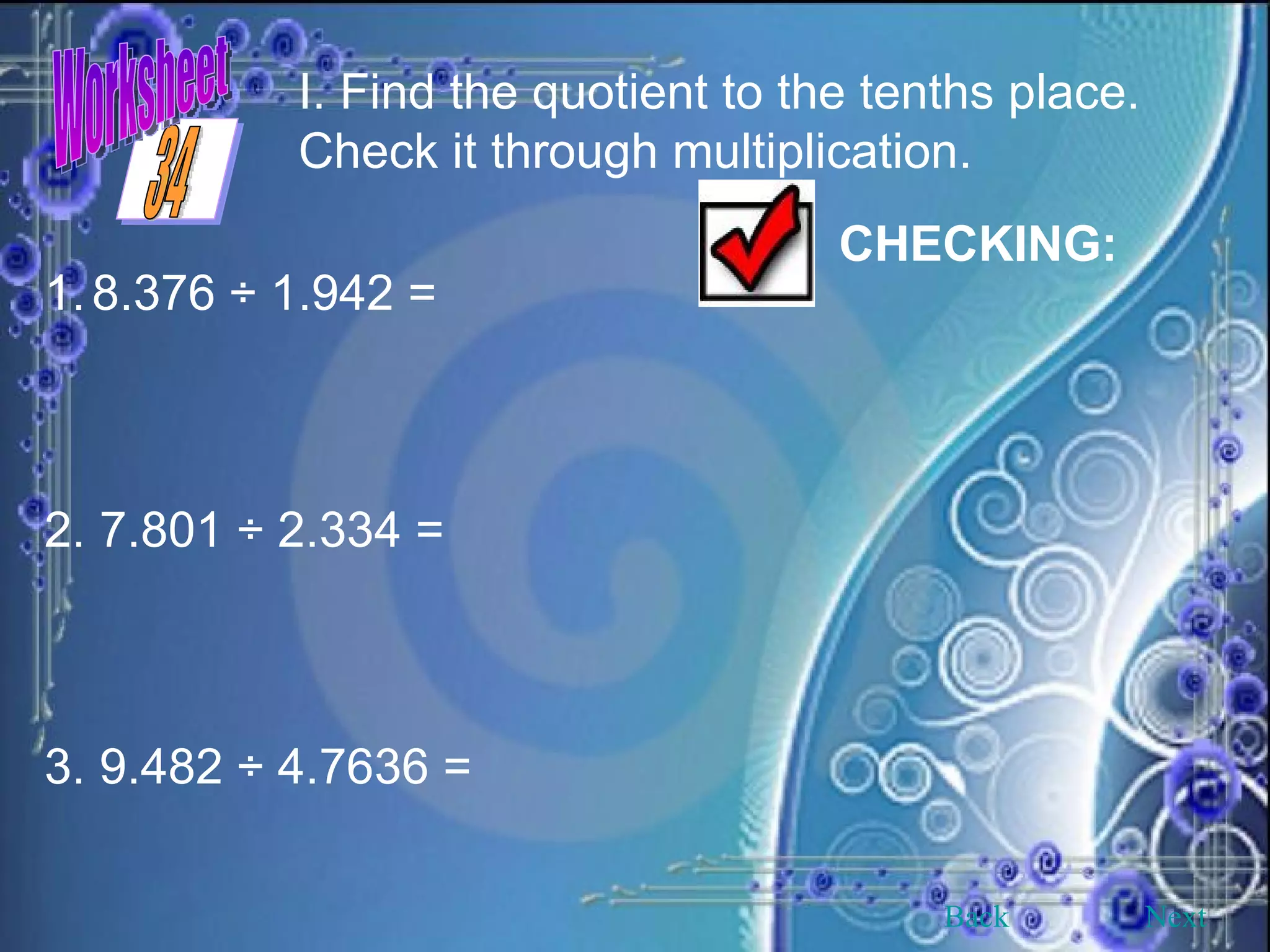 Worksheet I. Find the quotient to the tenths place. Check it through multiplication. 8.376 ÷ 1.942 = 2. 7.801 ÷ 2.334 = 3. 9.482 ÷ 4.7636 = CHECKING: Back Next 34 