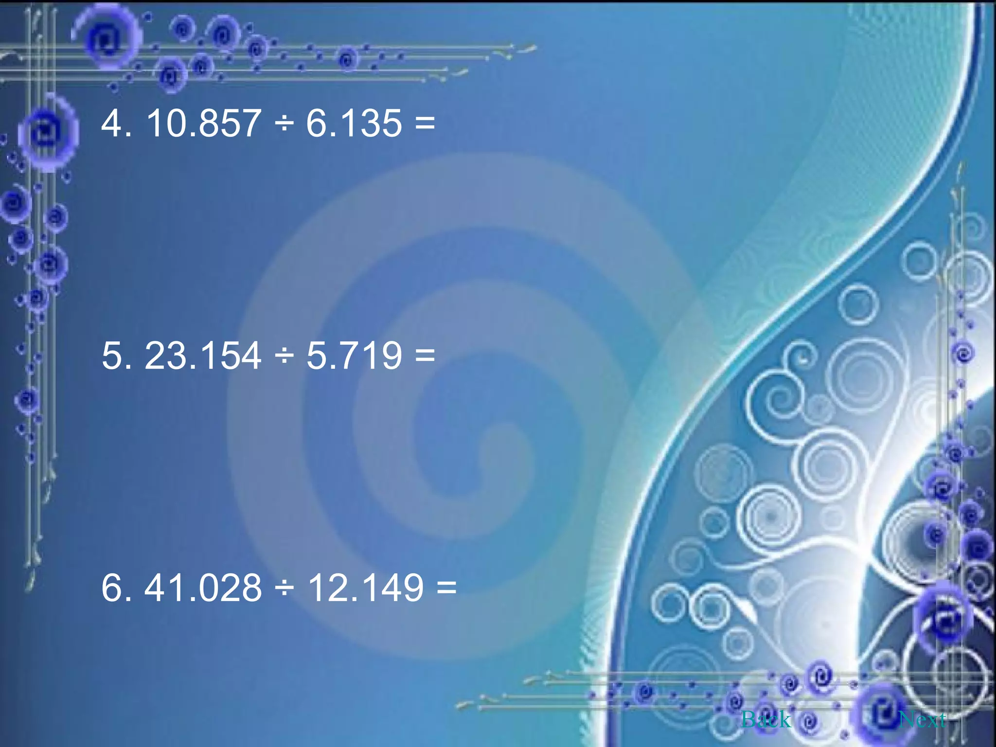 4. 10.857 ÷ 6.135 = 5. 23.154 ÷ 5.719 = 6. 41.028 ÷ 12.149 =  Back Next 
