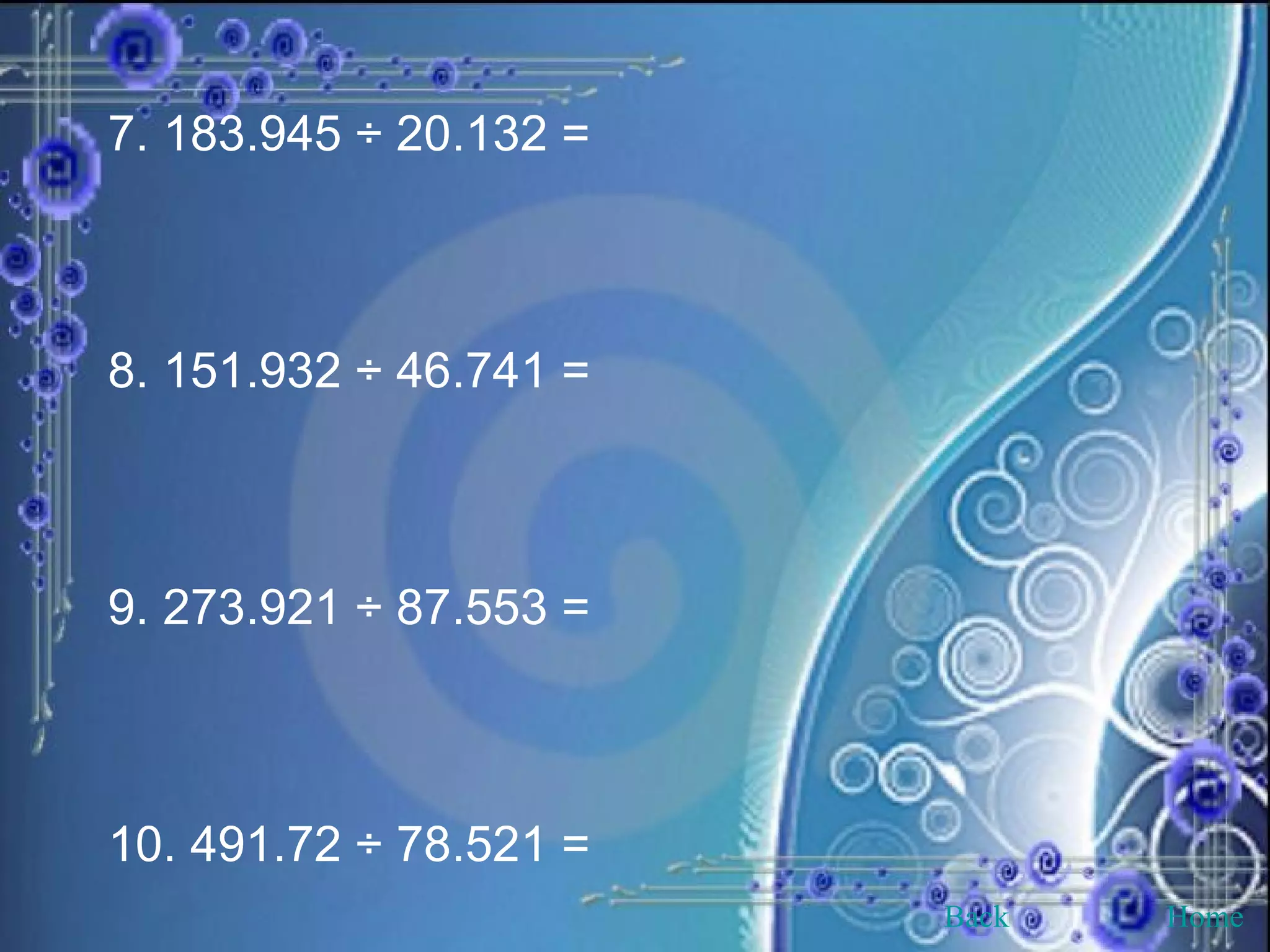 7. 183.945 ÷ 20.132 = 8. 151.932 ÷ 46.741 = 9. 273.921 ÷ 87.553 = 10. 491.72 ÷ 78.521 = Back Home 