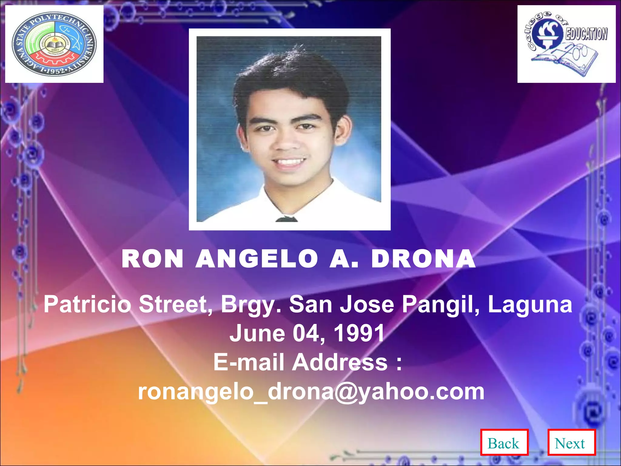 RON ANGELO A. DRONA Patricio Street, Brgy. San Jose Pangil, Laguna June 04, 1991 E-mail Address : [email_address] Back Next 