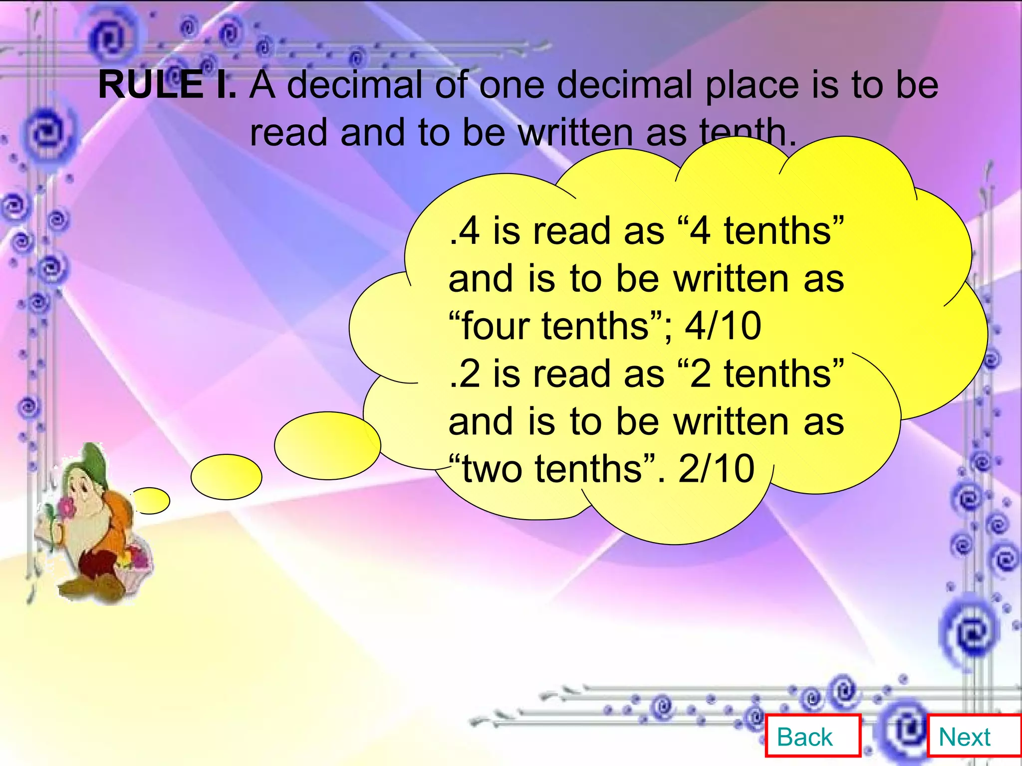 RULE I.  A decimal of one decimal place is to be  read and to be written as tenth. .4 is read as “4 tenths” and is to be written as “four tenths”; 4/10 .2 is read as “2 tenths” and is to be written as “two tenths”. 2/10 Back Next 