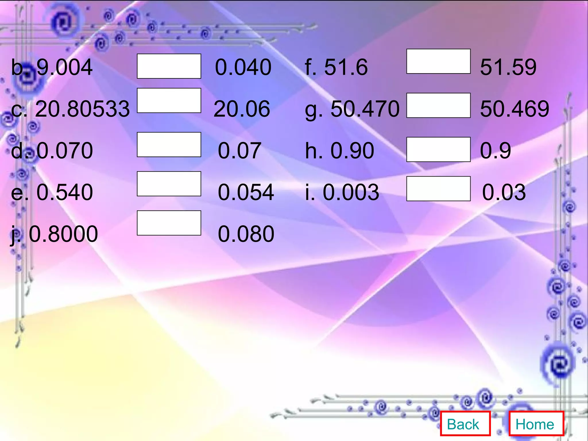 b. 9.004  0.040  f. 51.6   51.59  c. 20.80533  20.06 g. 50.470   50.469  d. 0.070   0.07  h. 0.90   0.9  e. 0.540   0.054  i. 0.003  0.03 j. 0.8000   0.080  Back Home 