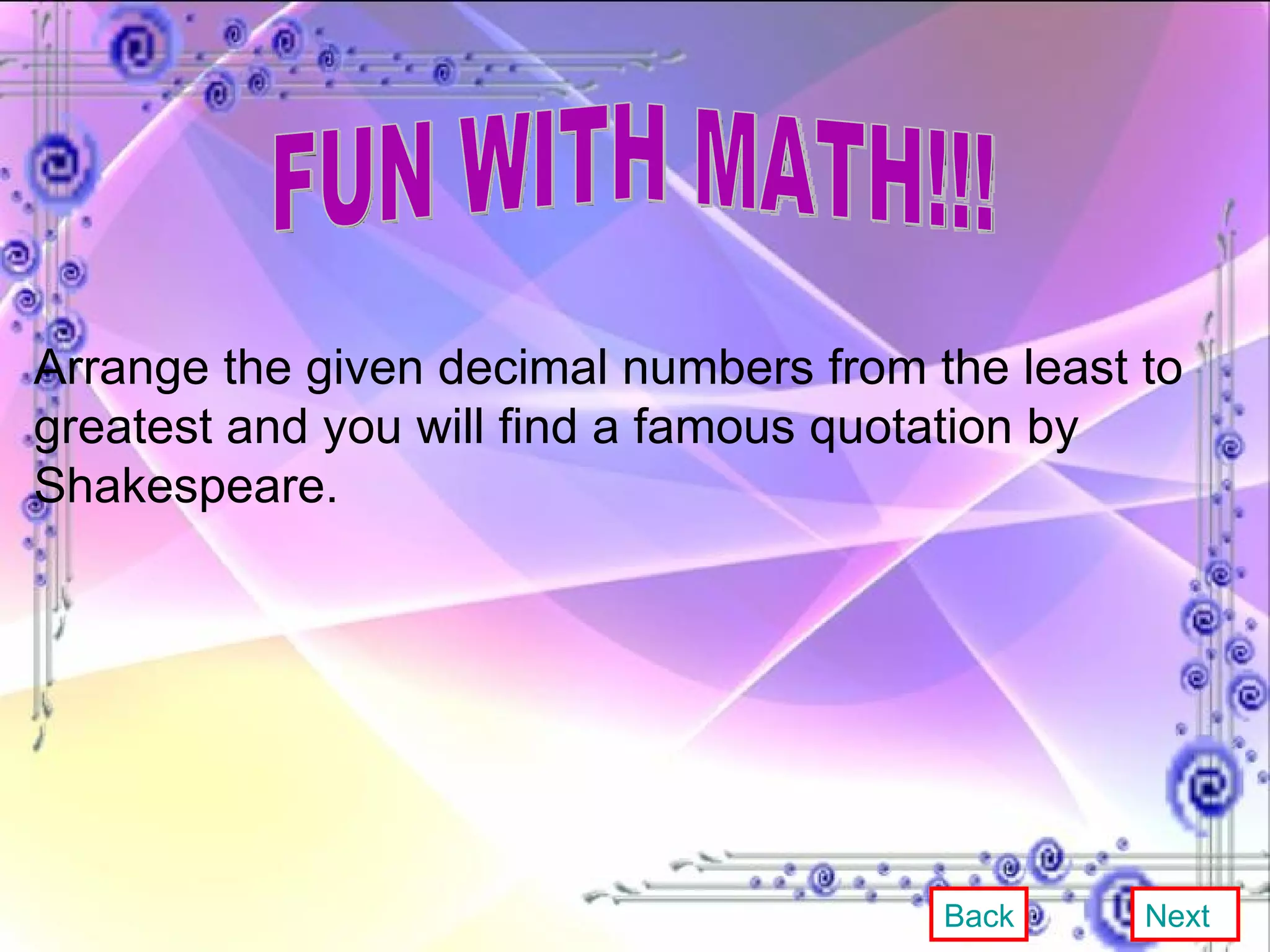 FUN WITH MATH!!! Arrange the given decimal numbers from the least to greatest and you will find a famous quotation by Shakespeare.  Back Next 