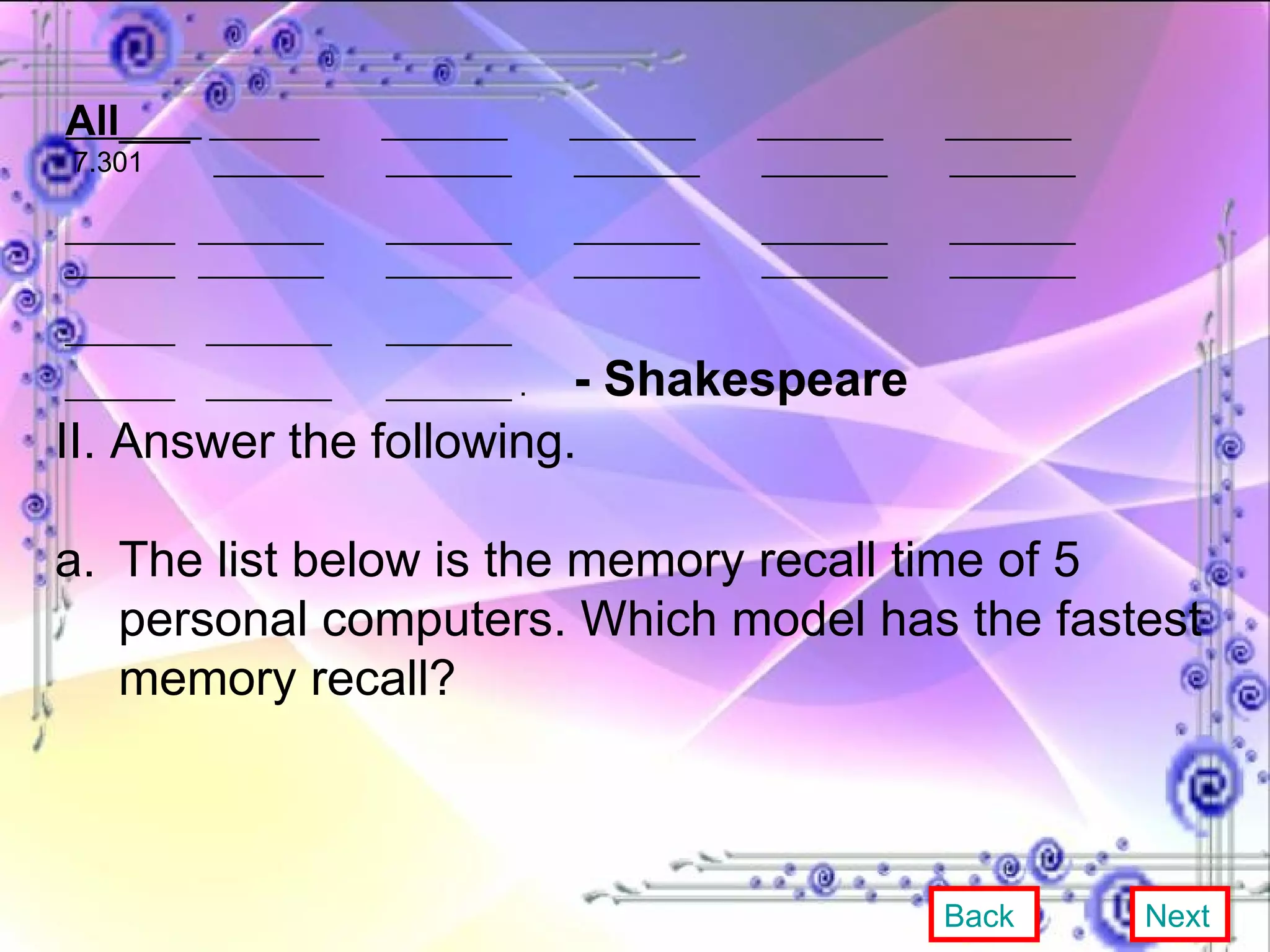 All ___  _______  ________  ________  ________  ________ 7.301  _______  ________  ________  ________  ________ _______  ________  ________  ________  ________  ________ _______  ________  ________  ________  ________  ________ _______  ________  ________ _______  ________  ________ . - Shakespeare   II. Answer the following.  a. The list below is the memory recall time of 5 personal computers. Which model has the fastest memory recall? Back Next 