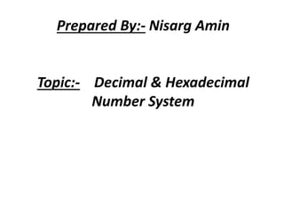 Prepared By:- Nisarg Amin
Topic:- Decimal & Hexadecimal
Number System
 