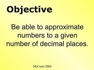 McCourt 2004
Objective
Be able to approximate
numbers to a given
number of decimal places.
 