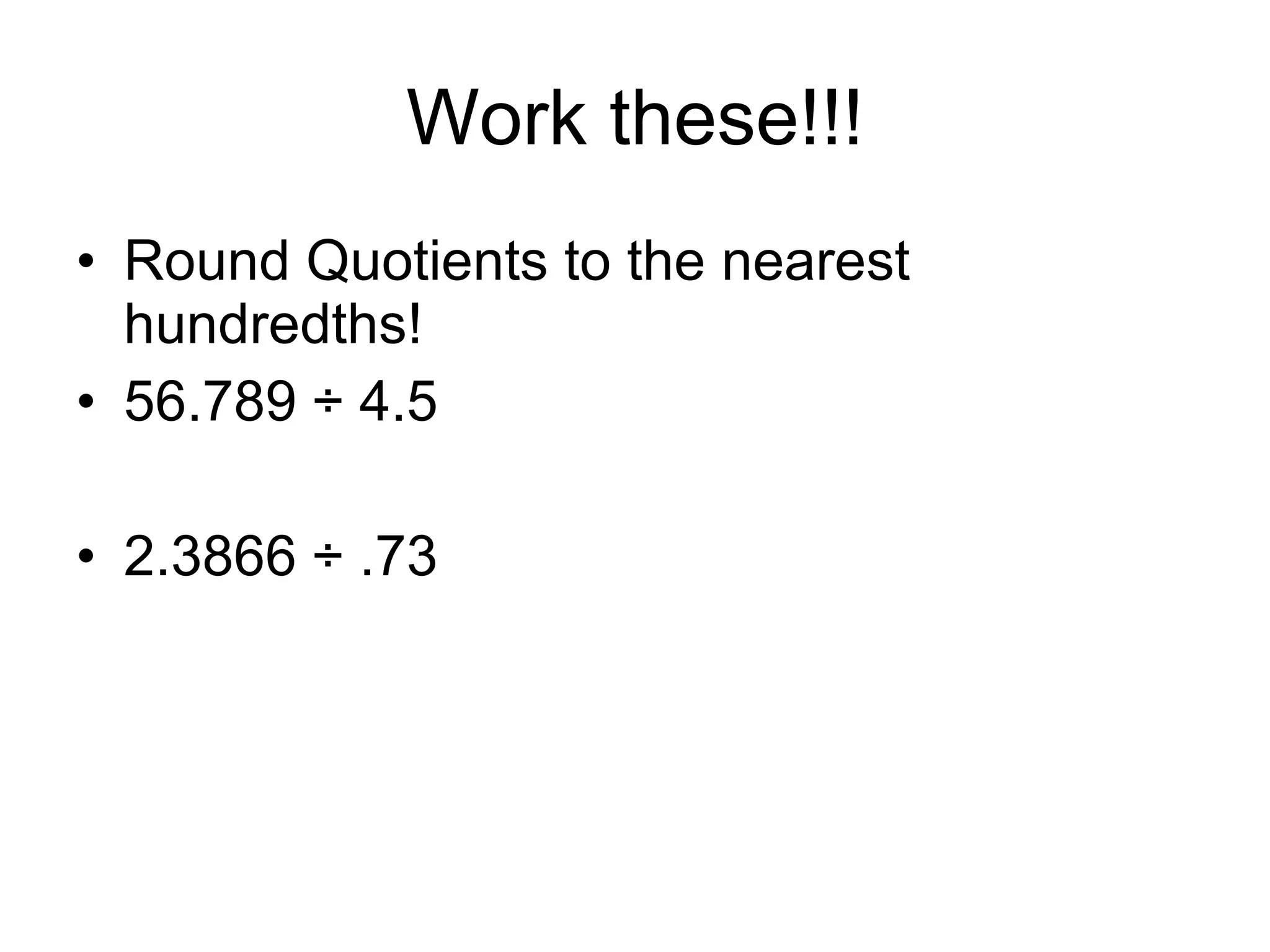 Work these!!! Round Quotients to the nearest hundredths! 56.789  ÷ 4.5 2.3866 ÷ .73 
