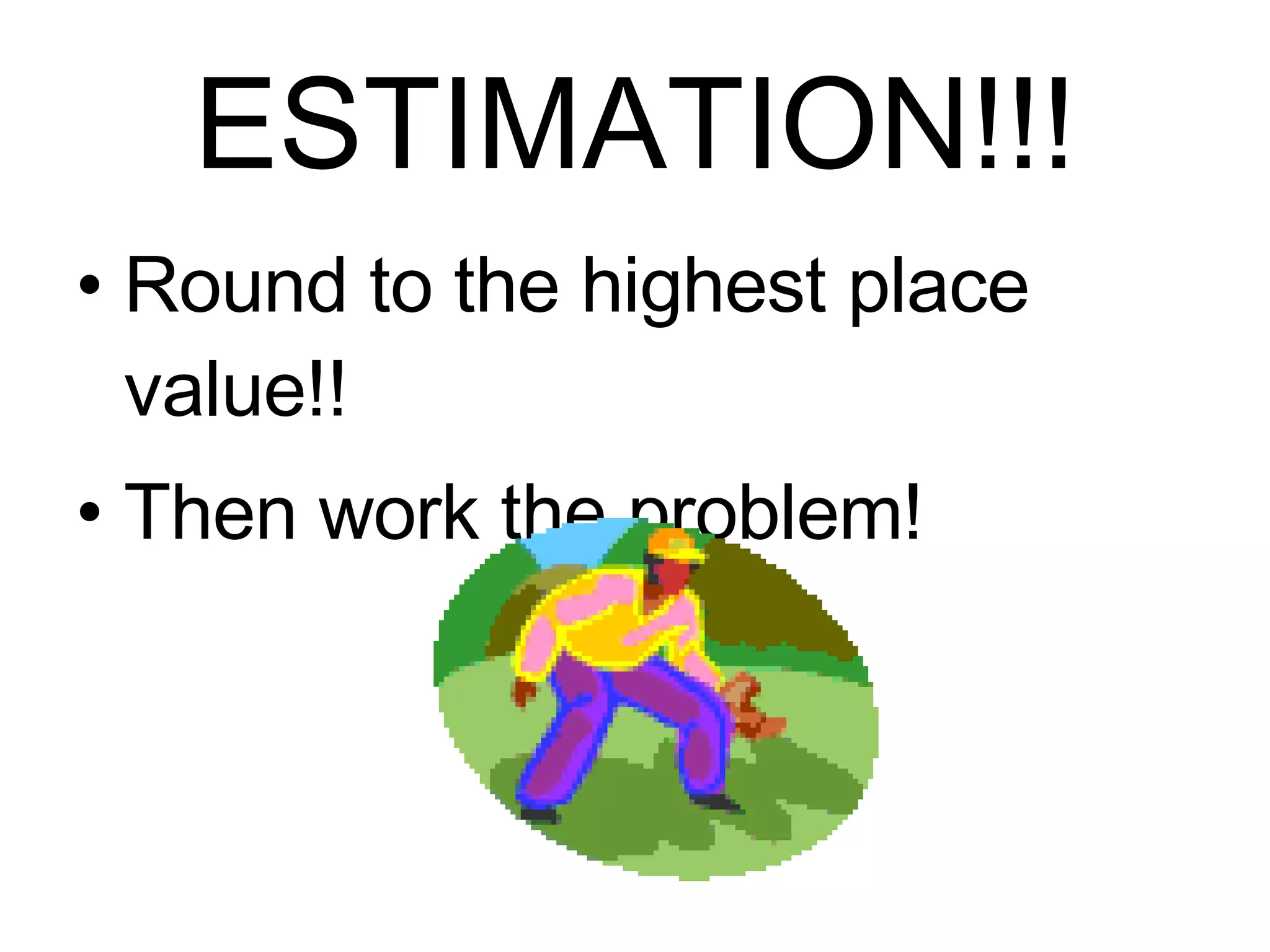 ESTIMATION!!! Round to the highest place value!! Then work the problem! 