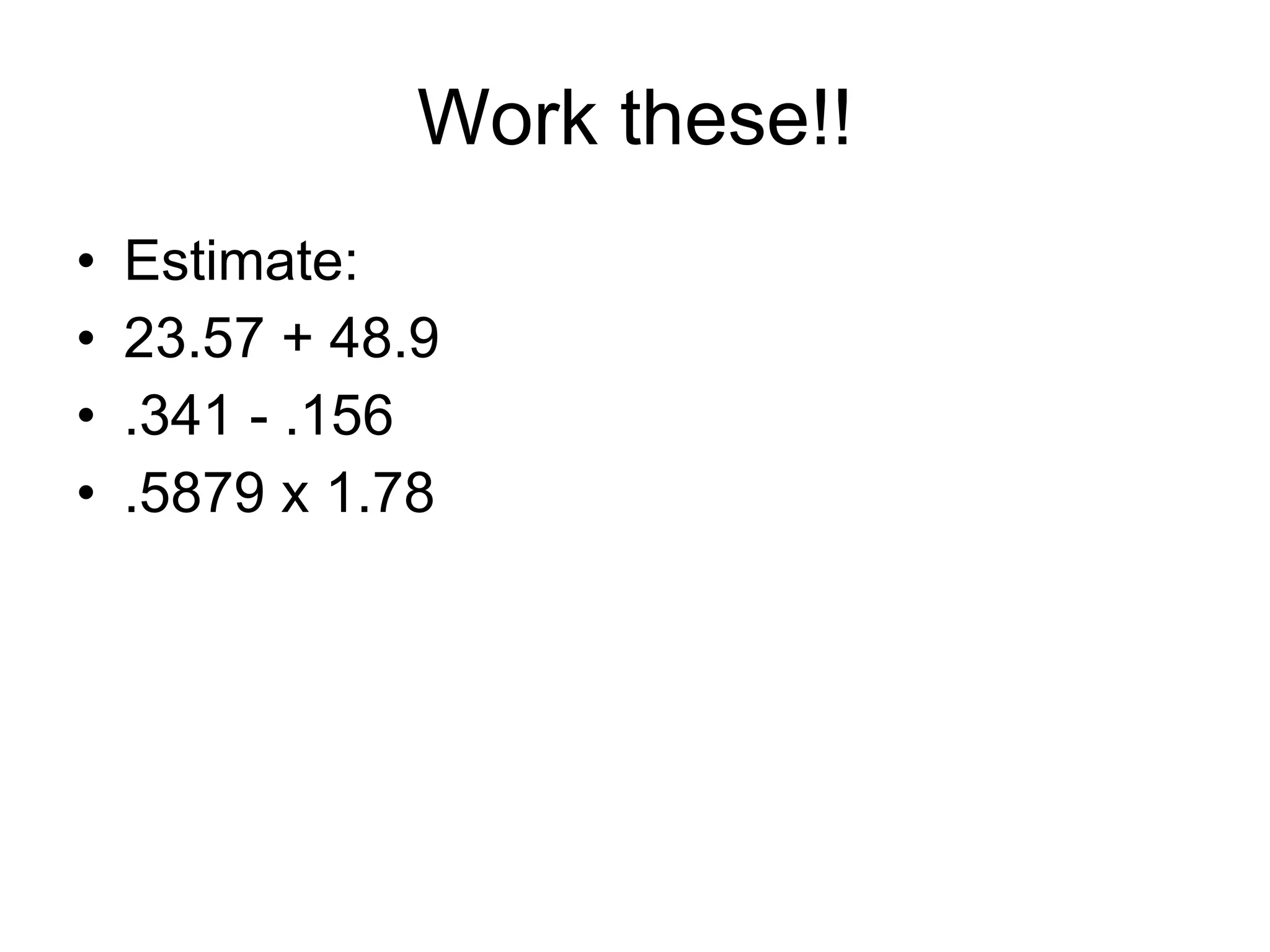Work these!! Estimate: 23.57 + 48.9 .341 - .156 .5879 x 1.78 