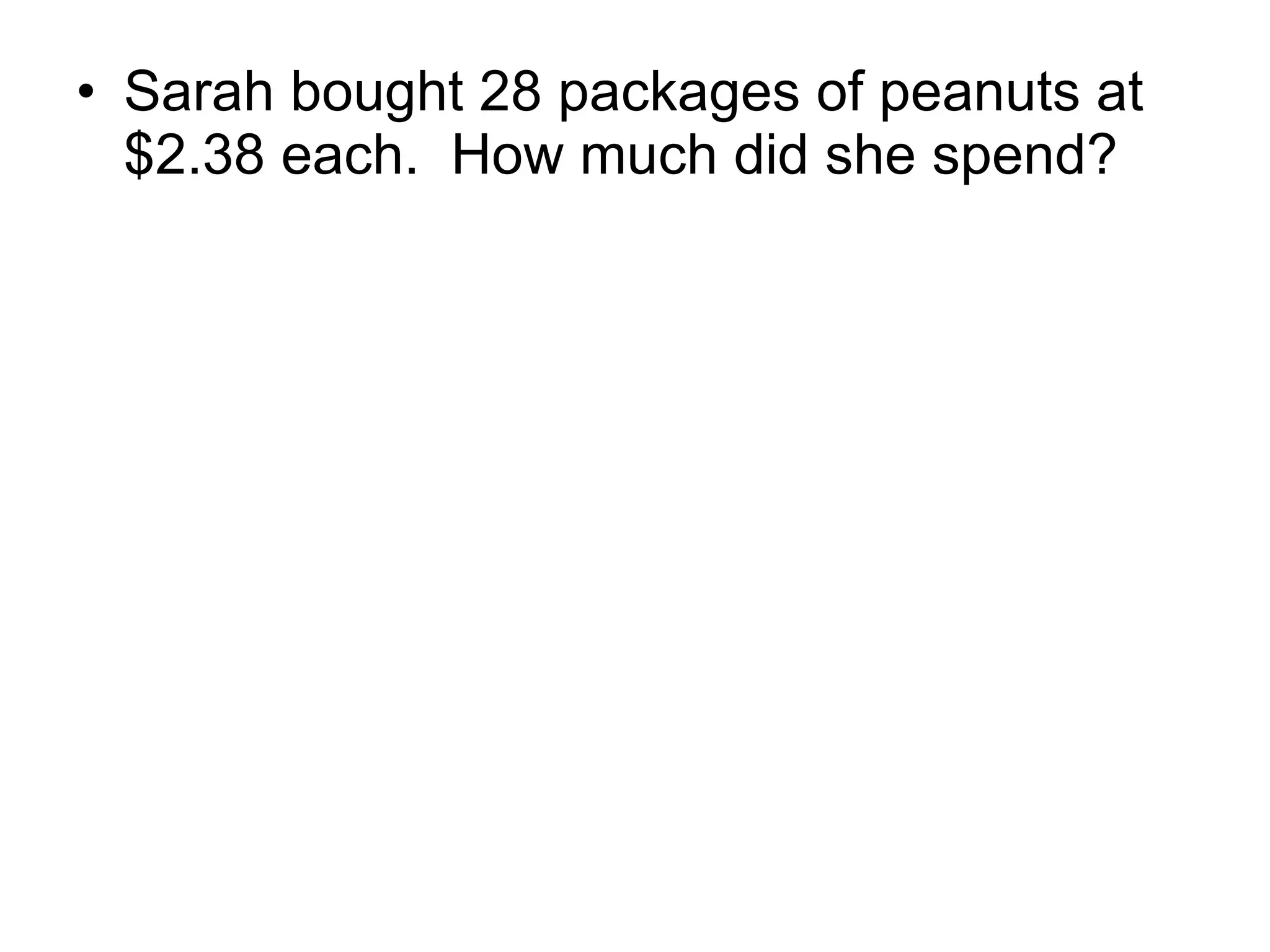 Sarah bought 28 packages of peanuts at $2.38 each.  How much did she spend? 