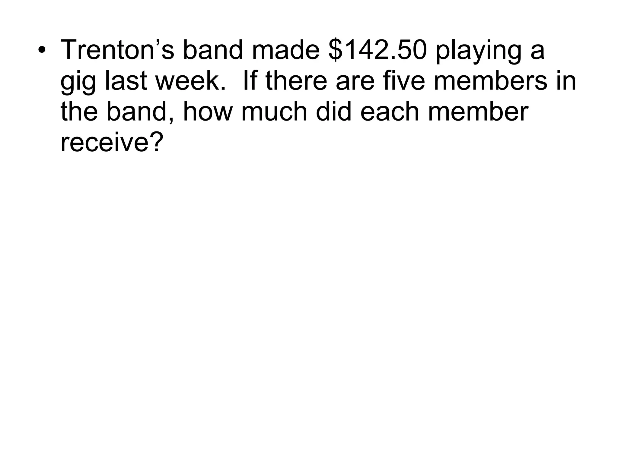 Trenton’s band made $142.50 playing a gig last week.  If there are five members in the band, how much did each member receive? 