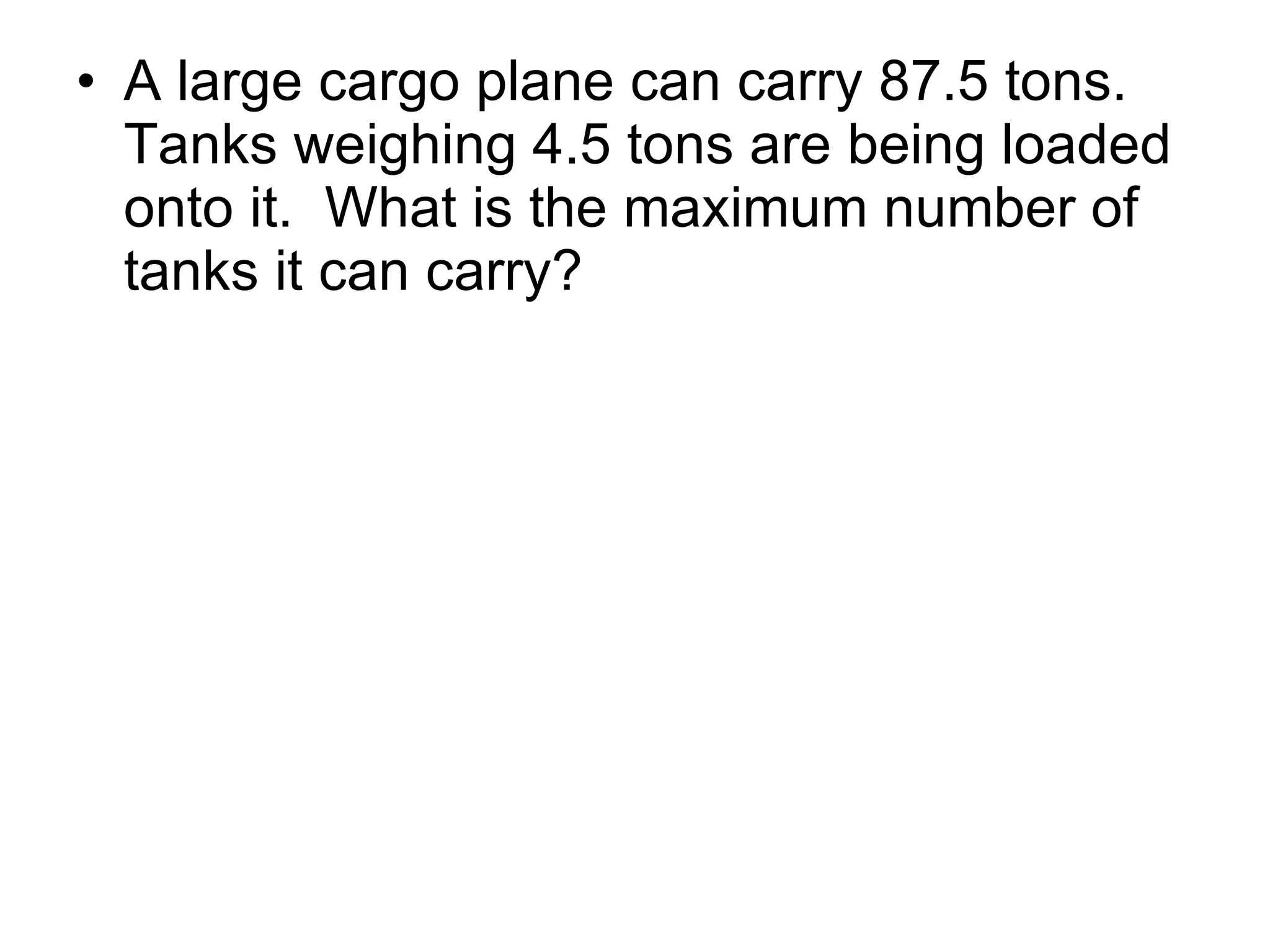 A large cargo plane can carry 87.5 tons.  Tanks weighing 4.5 tons are being loaded onto it.  What is the maximum number of tanks it can carry? 