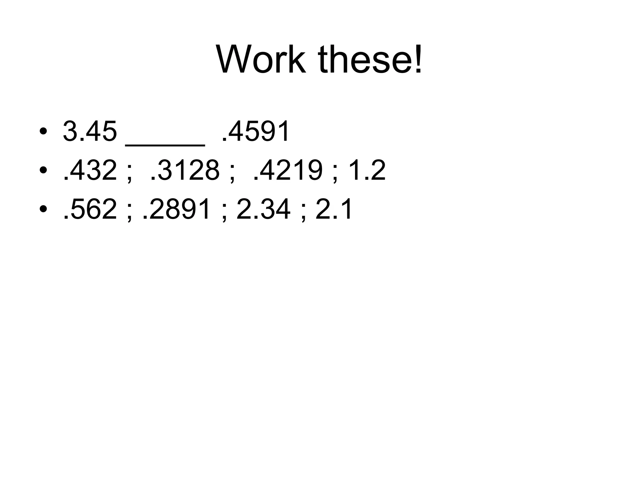 Work these! 3.45 _____  .4591 .432 ;  .3128 ;  .4219 ; 1.2 .562 ; .2891 ; 2.34 ; 2.1 