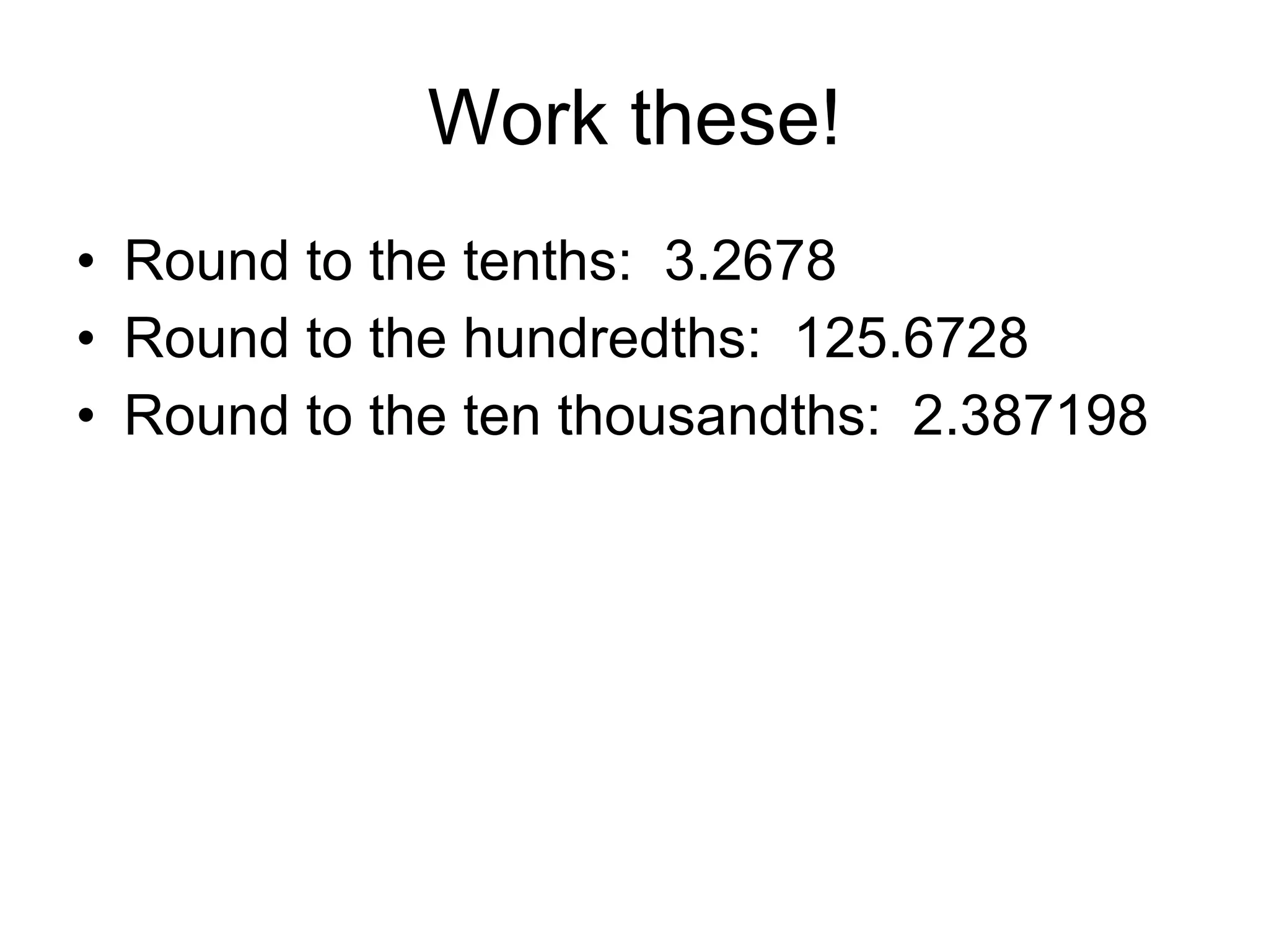 Work these! Round to the tenths:  3.2678 Round to the hundredths:  125.6728 Round to the ten thousandths:  2.387198 