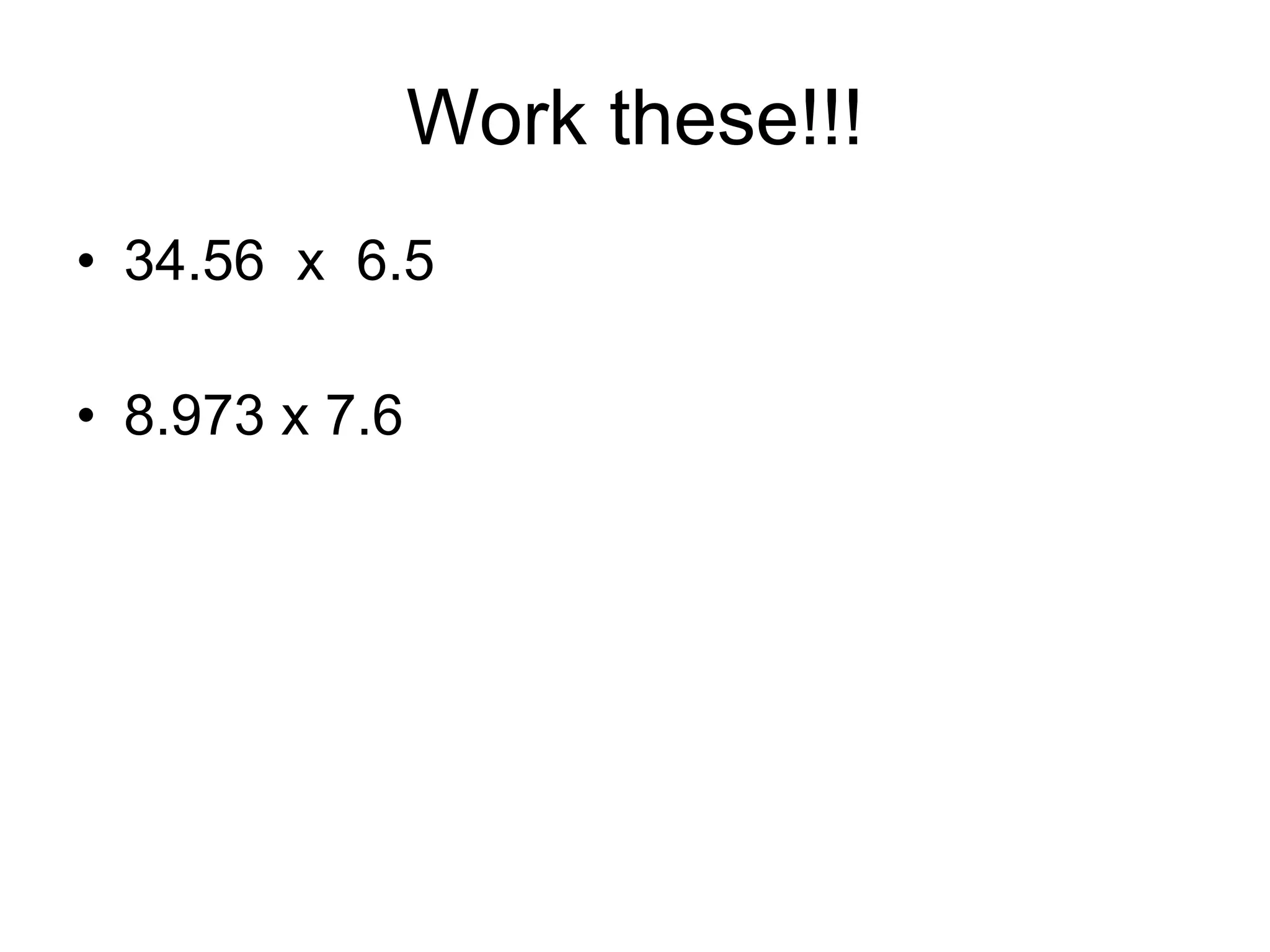 Work these!!! 34.56  x  6.5 8.973 x 7.6 