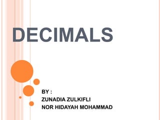 DECIMALS BY : ZUNADIA ZULKIFLI NOR HIDAYAH MOHAMMAD 