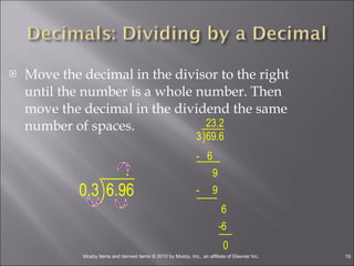 Move the decimal in the divisor to the right until the number is a whole number. Then move the decimal in the dividend the same number of spaces. 