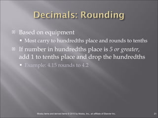 Based on equipment Most carry to hundredths place and rounds to tenths If number in hundredths place is  5 or greater,  add 1 to tenths place and drop the hundredths Example: 4.15 rounds to 4.2 