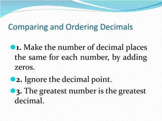 Comparing and Ordering Decimals
⚫1. Make the number of decimal places
the same for each number, by adding
zeros.
⚫2. Ignore the decimal point.
⚫3. The greatest number is the greatest
decimal.
 