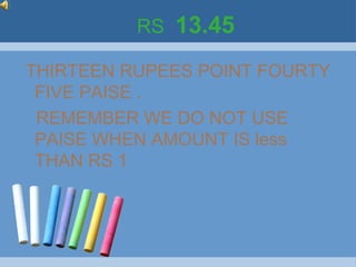 RS   13.45
THIRTEEN RUPEES POINT FOURTY
 FIVE PAISE .
 REMEMBER WE DO NOT USE
 PAISE WHEN AMOUNT IS less
 THAN RS 1
 