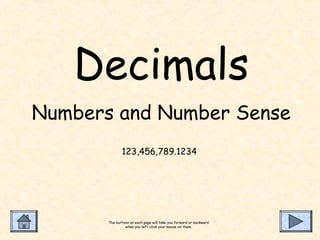 Decimals 
Numbers and Number Sense 
123,456,789.1234 
The buttons on each page will take you forward or backward 
when you left-click your mouse on them. 
 