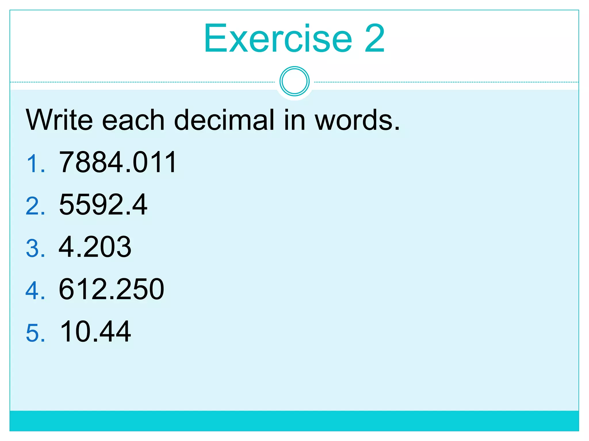 Exercise 2
Write each decimal in words.
1. 7884.011
2. 5592.4
3. 4.203
4. 612.250
5. 10.44
 