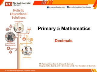 © 2017 Marshall Cavendish Education Pte Ltd
Primary 5 Mathematics
My Pals Are Here, Book B, Chapter 9: Decimals
Shaping Maths, Book B, Unit 1: Decimals; Unit 2: Four Operations of Decimals
Decimals
 