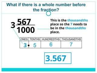 What if there is a whole number before
the fraction?
1000
567 This is the thousandths
place so the 7 needs to
be in the thousandths
place.
5 6
3.567
7
3
3
 
