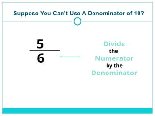 Suppose You Can’t Use A Denominator of 10?
6
5 Divide
the
Numerator
by the
Denominator
 