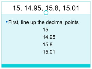 First, line up the decimal points
15
14.95
15.8
15.01
15, 14.95, 15.8, 15.01
 