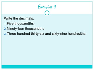 Exercise 1
Write the decimals.
1.Five thousandths
2.Ninety-four thousandths
3.Three hundred thirty-six and sixty-nine hundredths
 
