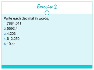 Exercise 2
Write each decimal in words.
1.7884.011
2.5592.4
3.4.203
4.612.250
5.10.44
 