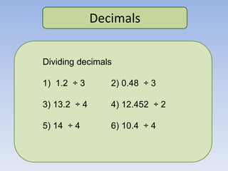 Decimals
Dividing decimals
1) 1.2 ÷ 3 2) 0.48 ÷ 3
3) 13.2 ÷ 4 4) 12.452 ÷ 2
5) 14 ÷ 4 6) 10.4 ÷ 4
 